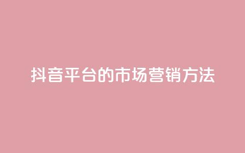 抖音平台的市场营销方法,永久qq会员卡盟网站 - ks打call业务平台 dy秒刷  第1张