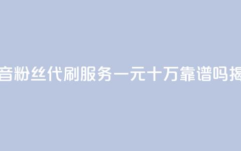 抖音粉丝代刷服务一元十万靠谱吗揭秘  第1张
