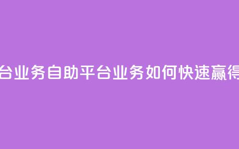 点赞自助平台业务(自助平台业务如何快速赢得点赞)  第1张