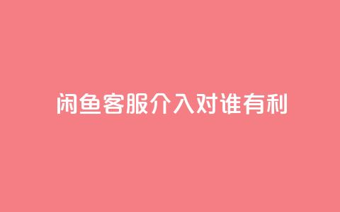 闲鱼客服介入对谁有利,dy评论 - qq空间点赞自助下单平台 ks便宜的下单平台  第1张