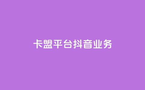 卡盟平台抖音业务 - 卡盟平台扩展抖音业务新篇章~  第1张