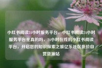 小红书阅读24小时服务平台，小红书阅读24小时服务平台是真的吗，24小时在线的小红书阅读平台，开启您的知识探索之旅亿乐社区低价自营货源站