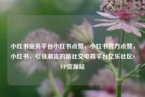 小红书业务平台小红书点赞，小红书官方点赞，小红书，引领潮流的新社交电商平台亿乐社区SUP货源站