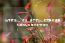 快手买粉丝，揭秘，快手平台上的买粉丝骗局与真相亿乐社区SUP货源站