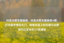 抖音点赞充值链接，抖音点赞充值链接50赞，打开新世界的大门，探索抖音上的充值与点赞技巧亿乐社区SUP货源站