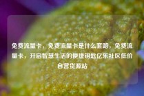 免费流量卡，免费流量卡是什么套路，免费流量卡，开启智慧生活的便捷钥匙亿乐社区低价自营货源站