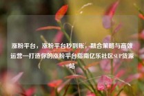 涨粉平台，涨粉平台秒到账，融合策略与高效运营—打造你的涨粉平台指南亿乐社区SUP货源站