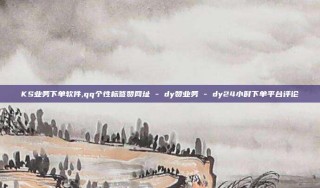 KS业务下单软件,qq个性标签赞网址 - dy赞业务 - dy24小时下单平台评论
