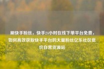 刷快手粉丝，快手24小时在线下单平台免费，如何高效获取快手平台的大量粉丝亿乐社区低价自营货源站