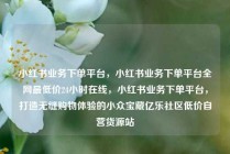 小红书业务下单平台，小红书业务下单平台全网最低价24小时在线，小红书业务下单平台，打造无缝购物体验的小众宝藏亿乐社区低价自营货源站