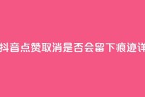 抖音点赞再取消会有记录吗 - 抖音点赞取消，是否会留下痕迹？详解点赞取消后的影响~