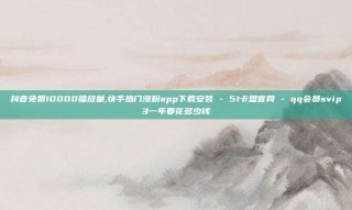 抖音免费10000播放量,快手热门涨粉app下载安装 - 51卡盟官网 - qq会员svip3一年要花多少钱