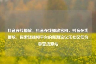 抖音在线播放，抖音在线播放官网，抖音在线播放，探索短视频平台的新潮流亿乐社区低价自营货源站