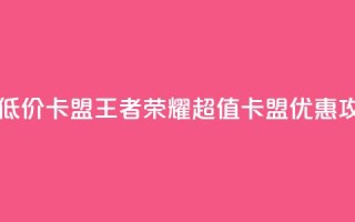 王者荣耀低价卡盟 - 王者荣耀超值卡盟优惠攻略~