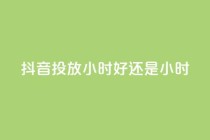 抖音投放24小时好还是12小时,雷神自助商城 - QQ空间怎么转发 - 王者荣耀卡盟全网最低价稳定卡盟