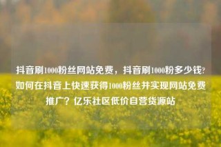 抖音刷1000粉丝网站免费，抖音刷1000粉多少钱?如何在抖音上快速获得1000粉丝并实现网站免费推广？亿乐社区低价自营货源站