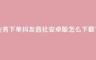 网红业务下单 - 抖友音社安卓版怎么下载