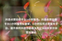 抖音点赞自助平台24小时服务，抖音点赞自助平台24小时服务在哪里，24小时在线点赞服务平台，提升你的抖音作品曝光率亿乐社区低价自营货源站