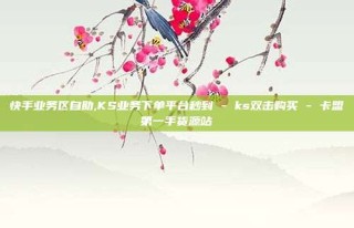 快手业务区自助,KS业务下单平台秒到 - ks双击购买 - 卡盟第一手货源站