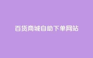 百货商城自助下单网站,抖音评论自定义下单自助 - dy低价业务下单 - ks24小时自助服务平台便宜