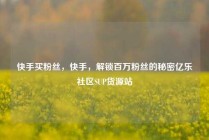 快手买粉丝，快手，解锁百万粉丝的秘密亿乐社区SUP货源站