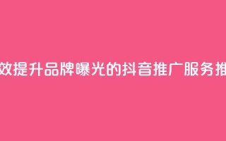 有效提升品牌曝光的抖音推广服务推荐