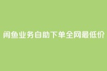 闲鱼业务自助下单全网最低价,抖音业务在线下单秒到账 - 哔站业务自助 - 卡盟自动下单入口
