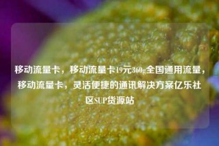 移动流量卡，移动流量卡19元360g全国通用流量，移动流量卡，灵活便捷的通讯解决方案亿乐社区SUP货源站