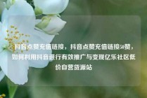 抖音点赞充值链接，抖音点赞充值链接50赞，如何利用抖音进行有效推广与变现亿乐社区低价自营货源站