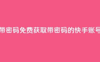 免费快手号 带密码 - 免费获取带密码的快手账号助手~