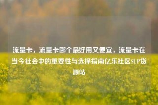 流量卡，流量卡哪个最好用又便宜，流量卡在当今社会中的重要性与选择指南亿乐社区SUP货源站