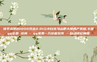 快手点赞秒1000双击0.01元小白龙马山肥大地房产装修,卡盟qq会员 终身 - qq免费一万访客软件 - 自动评论神器