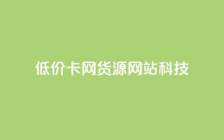 低价卡网货源网站科技,云小店买10赞 - 抖音怎么注册才不会跳实名 - dy24小时自助服务平台