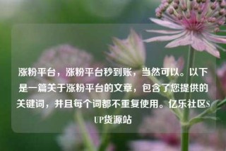 涨粉平台，涨粉平台秒到账，当然可以。以下是一篇关于涨粉平台的文章，包含了您提供的关键词，并且每个词都不重复使用。亿乐社区SUP货源站