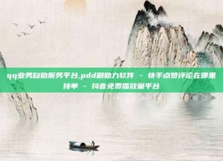 qq业务自助服务平台,pdd刷助力软件 - 快手点赞评论在哪里接单 - 抖音免费播放量平台