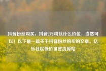 抖音粉丝购买，抖音2万粉丝什么价位，当然可以！以下是一篇关于抖音粉丝购买的文章。亿乐社区低价自营货源站