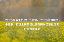 小红书业务平台小红书点赞，小红书点赞服务，小红书，打造全民美妆社交新风尚亿乐社区低价自营货源站