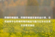 哔哩哔哩播放，哔哩哔哩播放量收益计算，在线视频平台哔哩哔哩的崛起与魅力亿乐社区低价自营货源站
