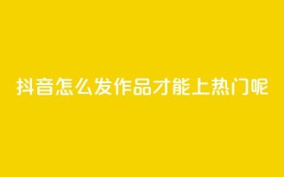 抖音怎么发作品才能上热门呢 - 如何在抖音上发作品并上热门？!