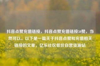 抖音点赞充值链接，抖音点赞充值链接50赞，当然可以。以下是一篇关于抖音点赞和充值相关链接的文章，亿乐社区低价自营货源站