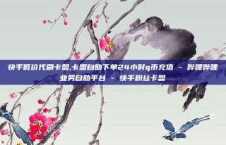 快手低价代刷卡盟,卡盟自助下单24小时q币充值 - 哔哩哔哩业务自助平台 - 快手粉丝卡盟