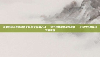 王者荣耀主页赞自助平台,快手充值入口 - 快手免费业务全网最低 - dy24小时在线下单平台