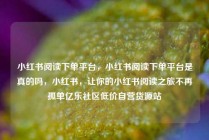 小红书阅读下单平台，小红书阅读下单平台是真的吗，小红书，让你的小红书阅读之旅不再孤单亿乐社区低价自营货源站