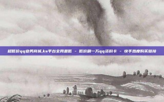 超低价qq业务商城,ks平台全网最低 - 低价刷一万qq资料卡 - 快手热度购买链接