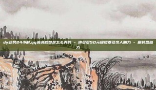 dy业务24小时,qq说说秒赞是怎么弄的 - 拼多多50元提现要多少人助力 - 刷转盘助力