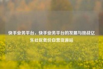 快手业务平台，快手业务平台的发展与挑战亿乐社区低价自营货源站