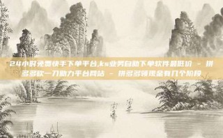 24小时免费快手下单平台,ks业务自助下单软件最低价 - 拼多多砍一刀助力平台网站 - 拼多多领现金有几个阶段