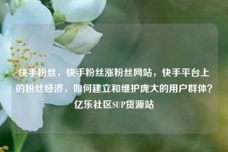 快手粉丝，快手粉丝涨粉丝网站，快手平台上的粉丝经济，如何建立和维护庞大的用户群体？亿乐社区SUP货源站
