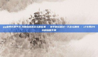 qq业务代理平台,抖音自然流怎么做起来 - 快手粉丝超过一万怎么赚钱 - cf卡网24小时自助下单