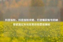 抖音涨粉，抖音涨粉攻略，打造爆款账号的秘密武器亿乐社区低价自营货源站